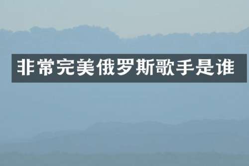 非常完美俄罗斯歌手是谁