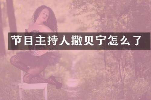 节目主持人撒贝宁怎么了