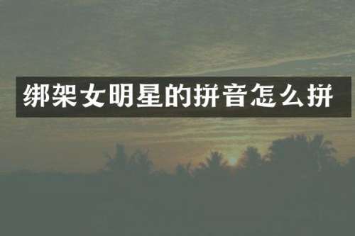 绑架女明星的拼音怎么拼