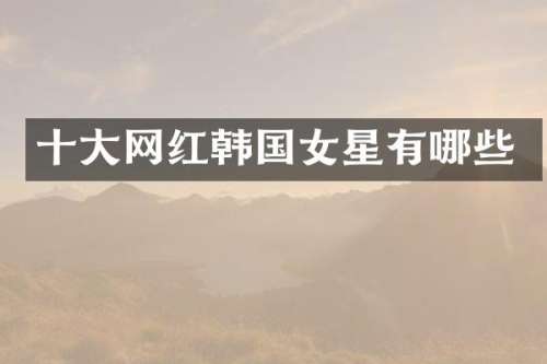 十大网红韩国女星有哪些