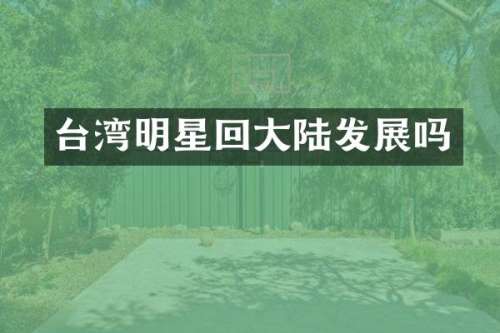 台湾明星回大陆发展吗