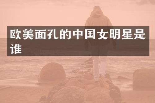 欧美面孔的中国女明星是谁