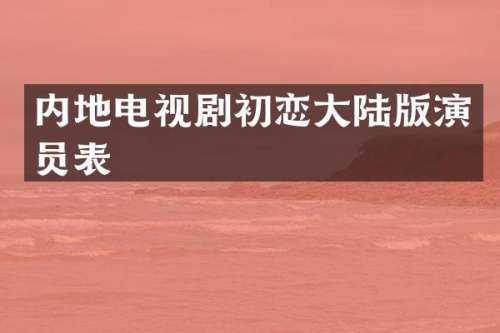 内地电视剧初恋大陆版演员表