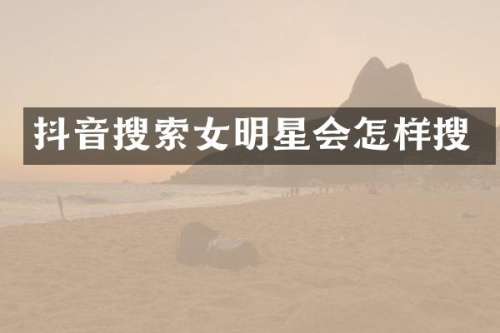 抖音搜索女明星会怎样搜