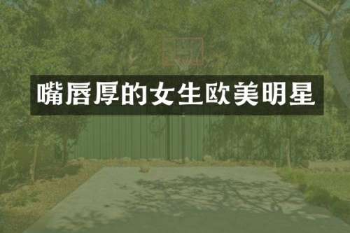 嘴唇厚的女生欧美明星
