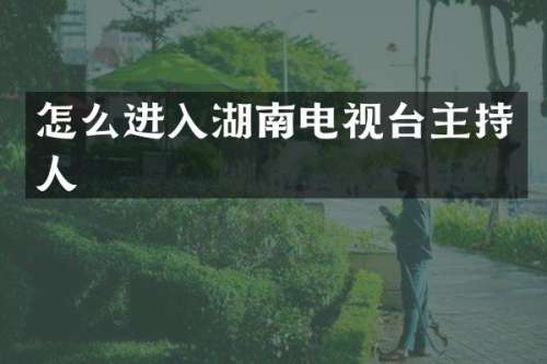 怎么进入湖南电视台主持人