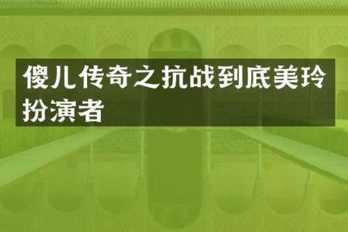 傻儿传奇之抗战到底美玲扮演者