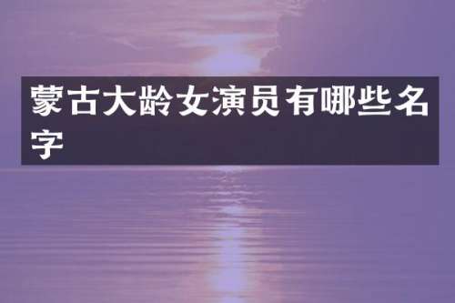 蒙古大龄女演员有哪些名字