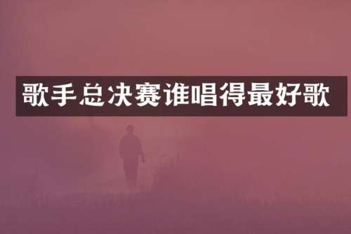 歌手总决赛谁唱得最好歌