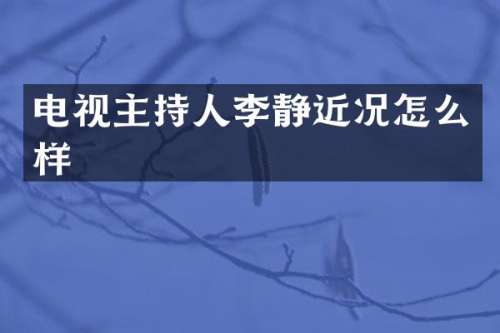 电视主持人李静近况怎么样