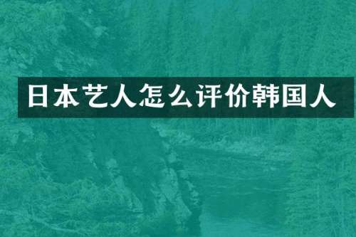 日本艺人怎么评价韩国人
