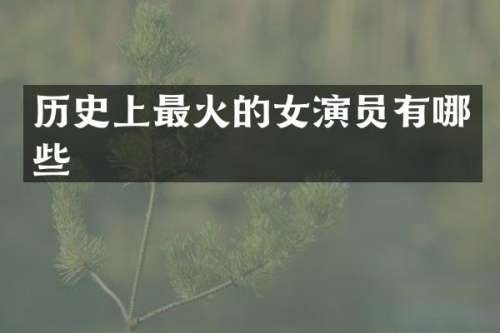历史上最火的女演员有哪些