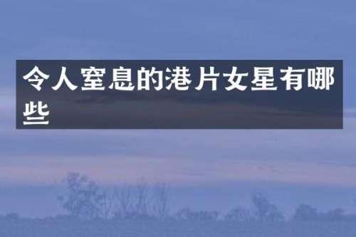 令人窒息的港片女星有哪些