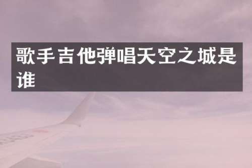 歌手吉他弹唱天空之城是谁