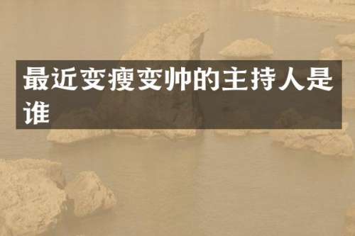 最近变瘦变帅的主持人是谁