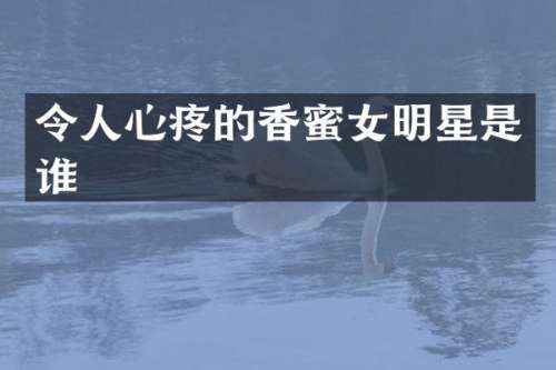 令人心疼的香蜜女明星是谁