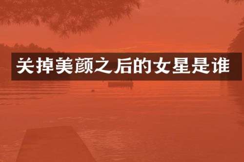 关掉美颜之后的女星是谁