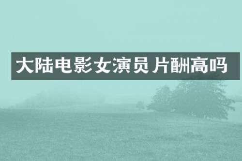 大陆电影女演员片酬高吗