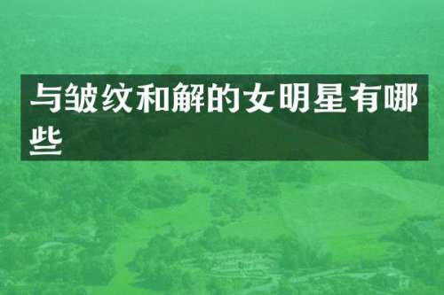 与皱纹和解的女明星有哪些