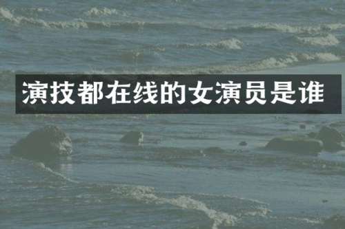 演技都在线的女演员是谁