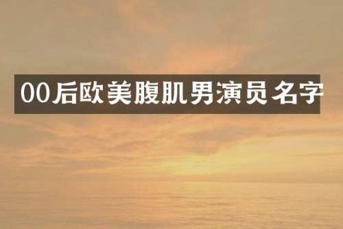 00后欧美腹肌男演员名字