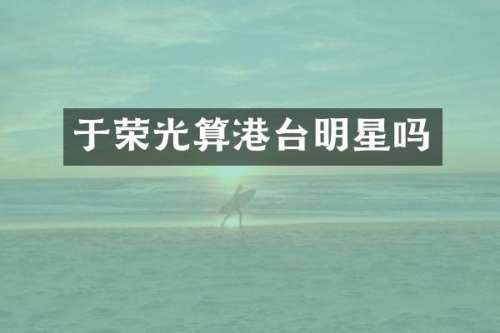 于荣光算港台明星吗