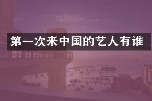 第一次来中国的艺人有谁