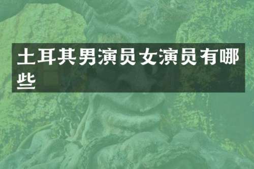 土耳其男演员女演员有哪些