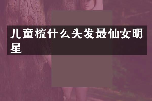 儿童梳什么头发最仙女明星