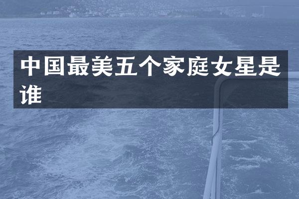 中国最美五个家庭女星是谁