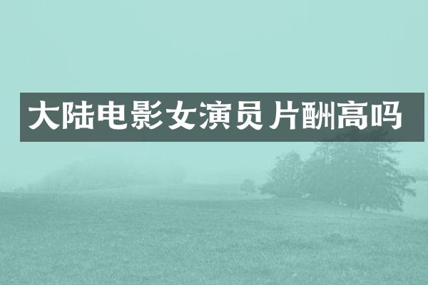 大陆电影女演员片酬高吗