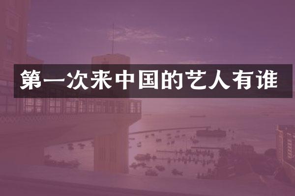 第一次来中国的艺人有谁