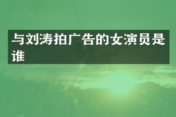 与刘涛拍广告的女演员是谁