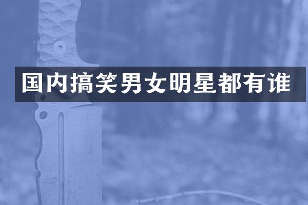 国内搞笑男女明星都有谁