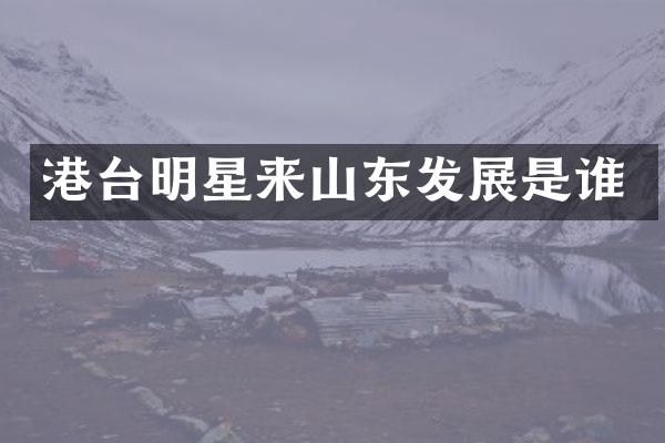 港台明星来山东发展是谁