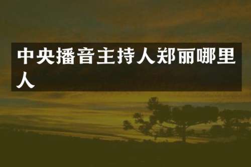中央播音主持人郑丽哪里人