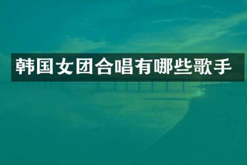 韩国女团合唱有哪些歌手