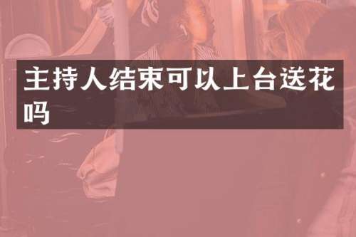主持人结束可以上台送花吗