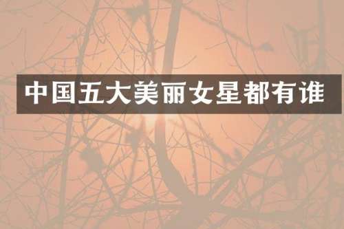 中国五大美丽女星都有谁