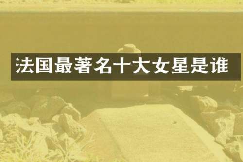 法国最著名十大女星是谁