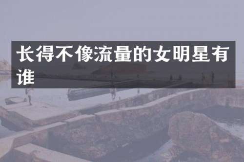 长得不像流量的女明星有谁
