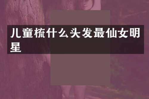 儿童梳什么头发最仙女明星