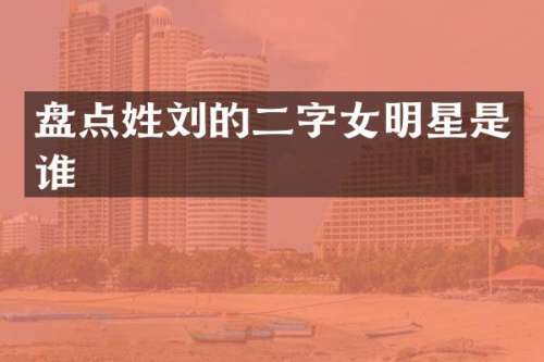 盘点姓刘的二字女明星是谁