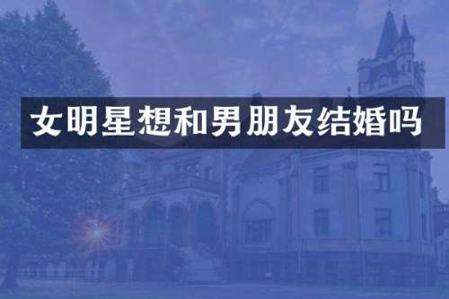 女明星想和男朋友结婚吗