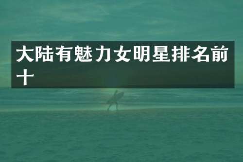 大陆有魅力女明星排名前十