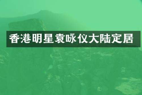 香港明星袁咏仪大陆定居