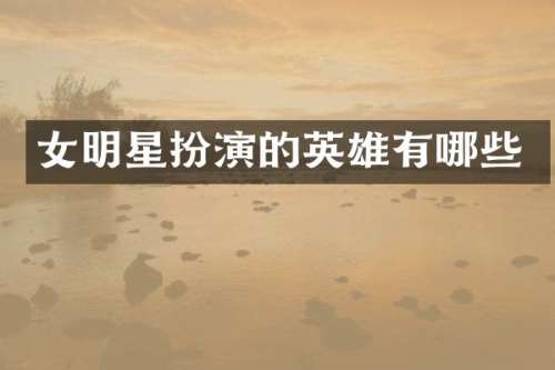 女明星扮演的英雄有哪些