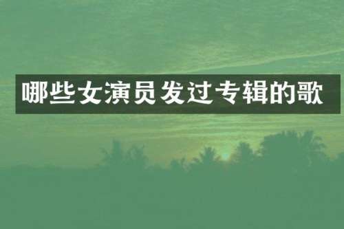 哪些女演员发过专辑的歌