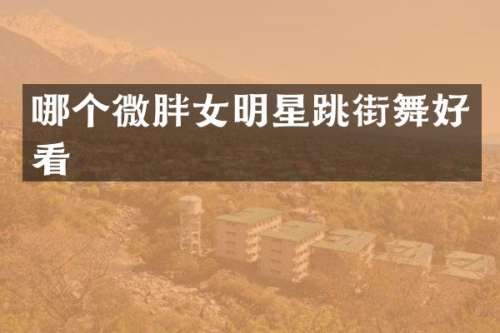 哪个微胖女明星跳街舞好看