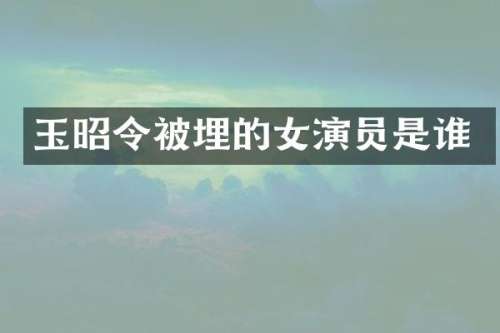 玉昭令被埋的女演员是谁